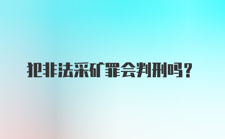 犯非法采矿罪会判刑吗？