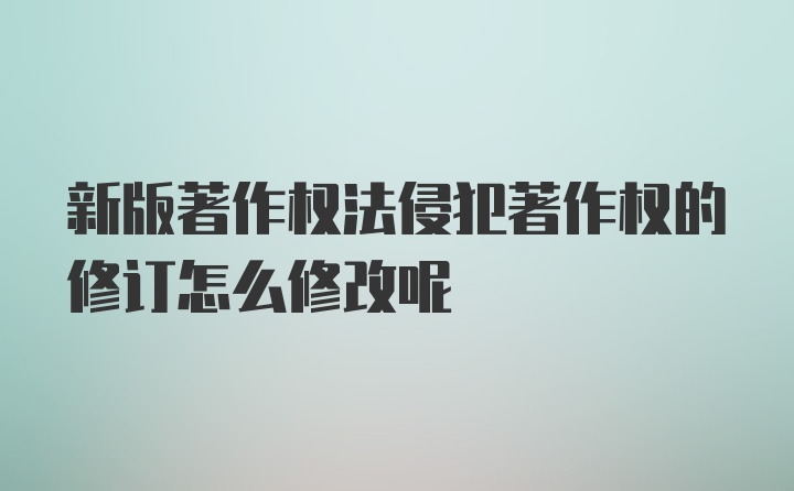 新版著作权法侵犯著作权的修订怎么修改呢