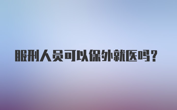 服刑人员可以保外就医吗？