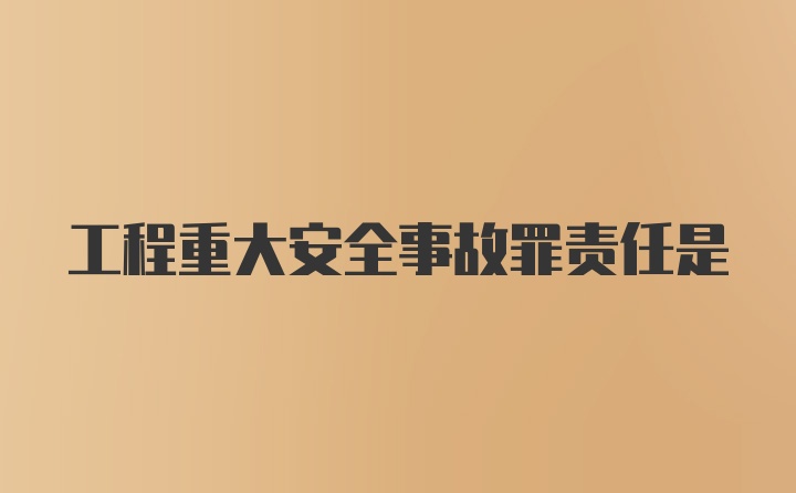 工程重大安全事故罪责任是