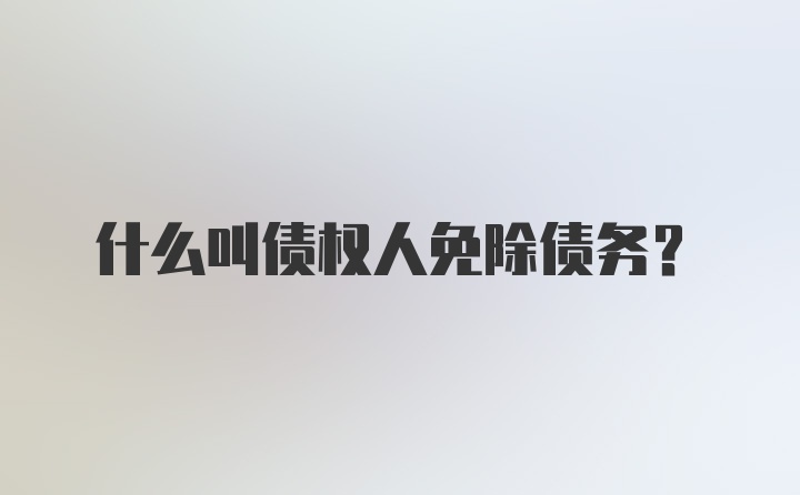 什么叫债权人免除债务？