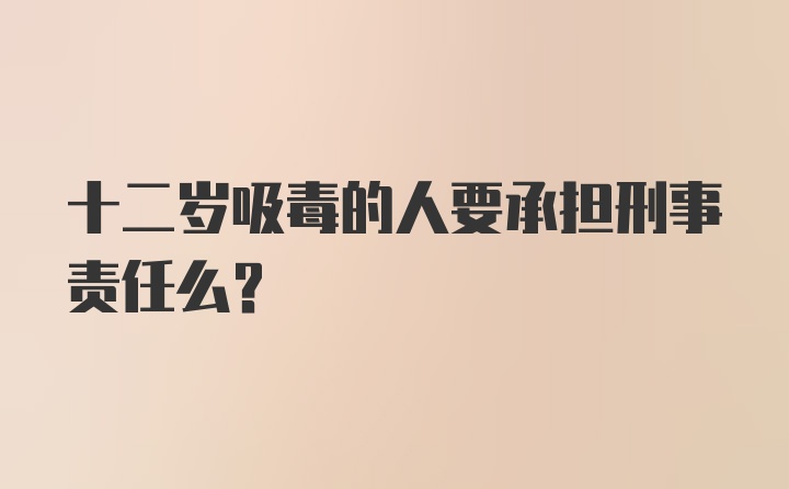 十二岁吸毒的人要承担刑事责任么？