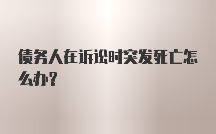 债务人在诉讼时突发死亡怎么办?