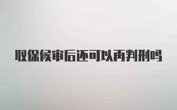 取保候审后还可以再判刑吗