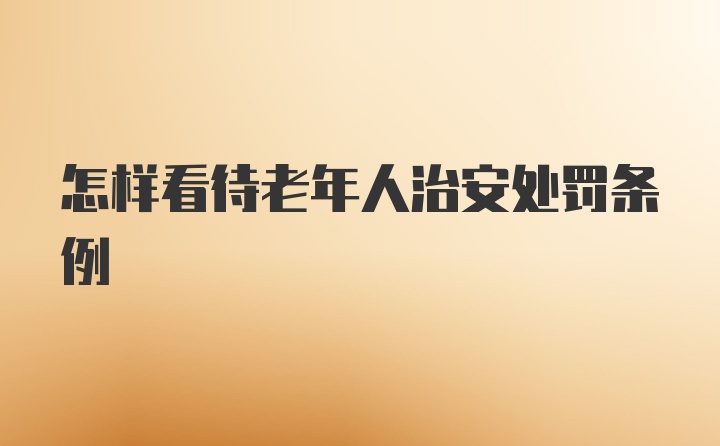 怎样看待老年人治安处罚条例