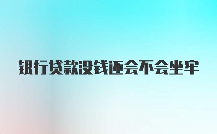 银行贷款没钱还会不会坐牢