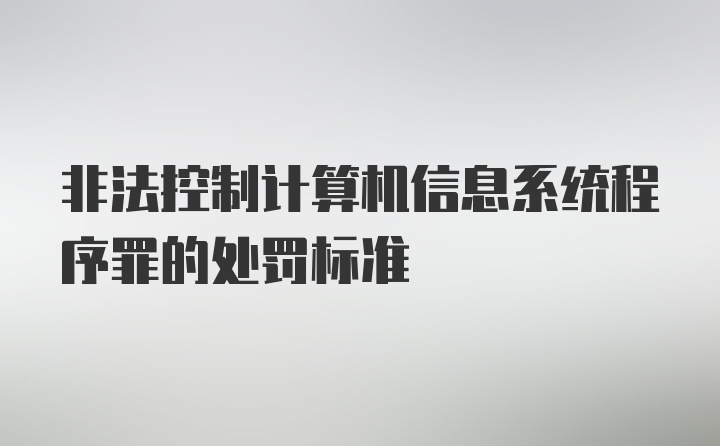 非法控制计算机信息系统程序罪的处罚标准