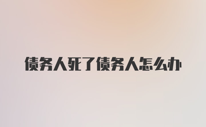 债务人死了债务人怎么办