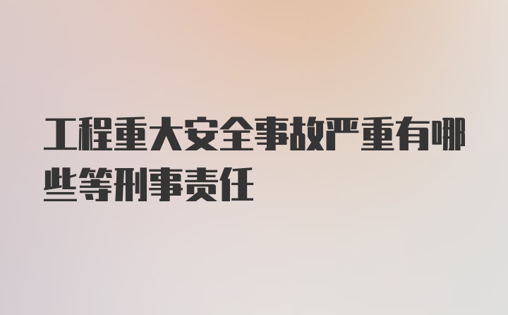 工程重大安全事故严重有哪些等刑事责任