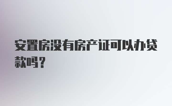 安置房没有房产证可以办贷款吗？