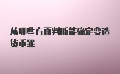 从哪些方面判断能确定变造货币罪