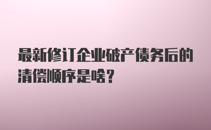 最新修订企业破产债务后的清偿顺序是啥？