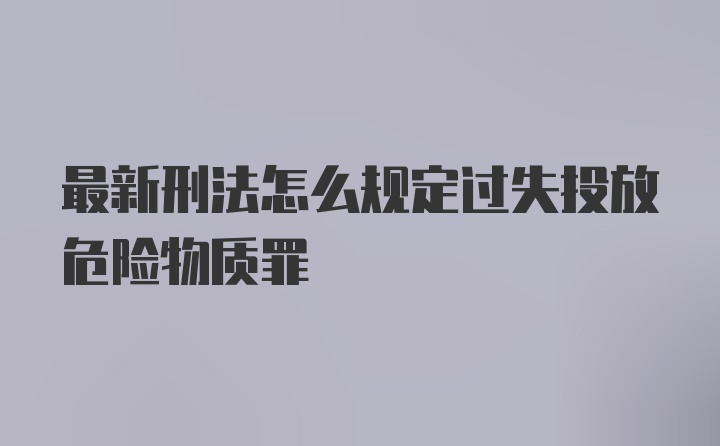 最新刑法怎么规定过失投放危险物质罪