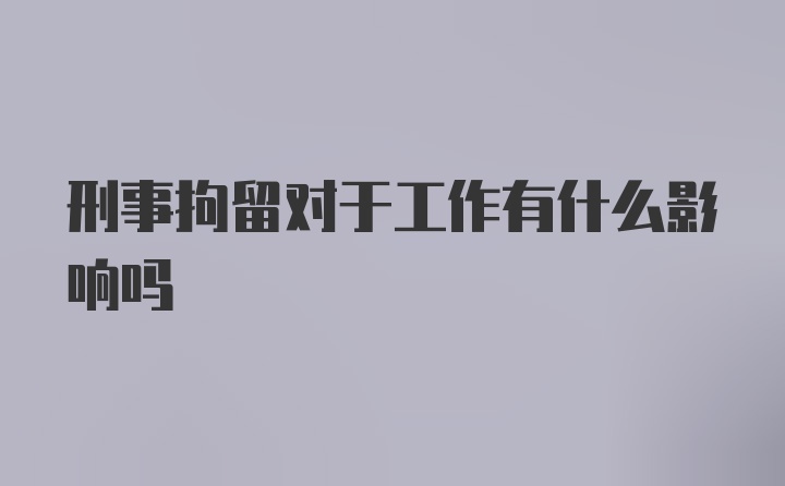 刑事拘留对于工作有什么影响吗