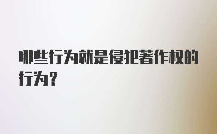 哪些行为就是侵犯著作权的行为？