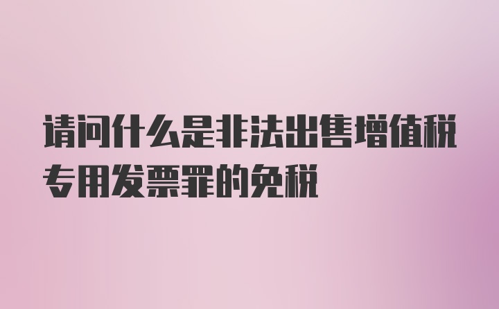 请问什么是非法出售增值税专用发票罪的免税