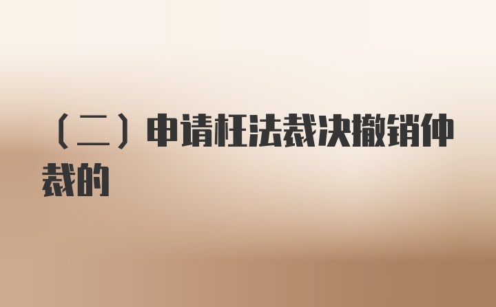 （二）申请枉法裁决撤销仲裁的