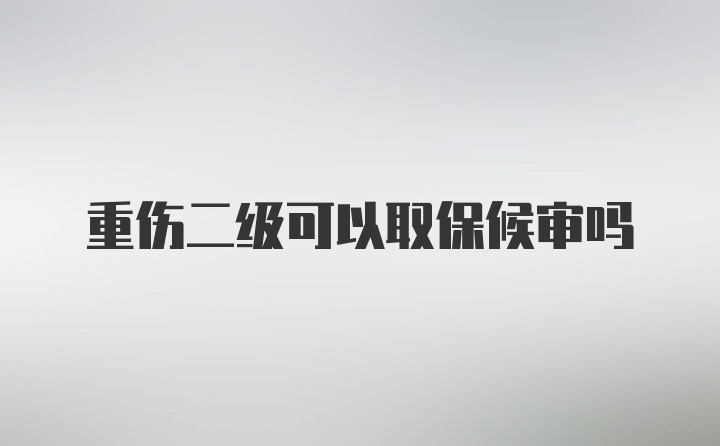 重伤二级可以取保候审吗