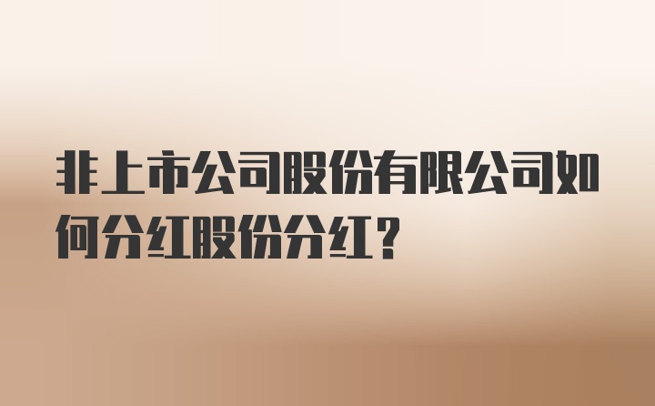 非上市公司股份有限公司如何分红股份分红？