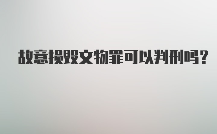 故意损毁文物罪可以判刑吗？