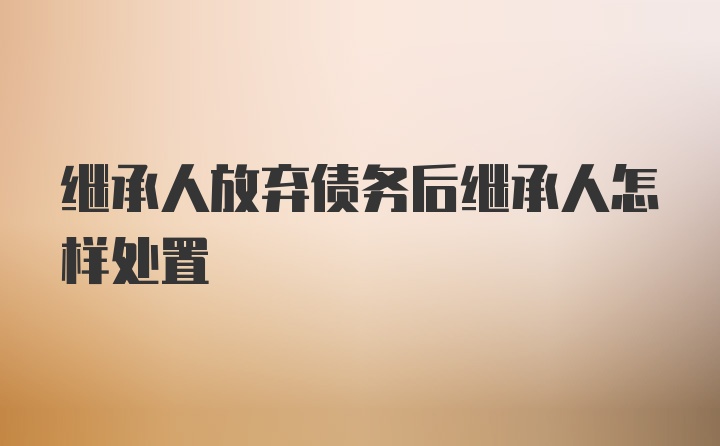 继承人放弃债务后继承人怎样处置