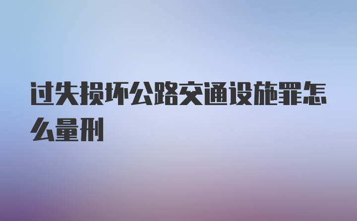 过失损坏公路交通设施罪怎么量刑