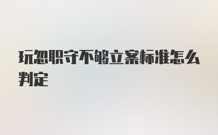 玩忽职守不够立案标准怎么判定