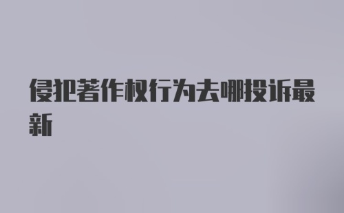 侵犯著作权行为去哪投诉最新