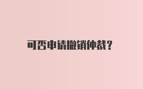 可否申请撤销仲裁？