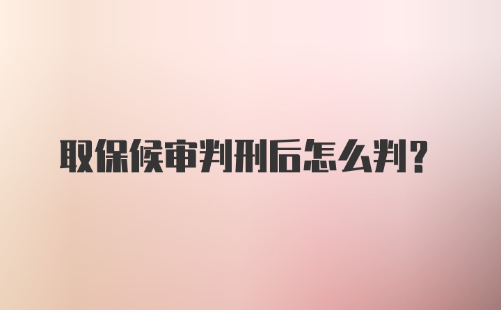 取保候审判刑后怎么判?