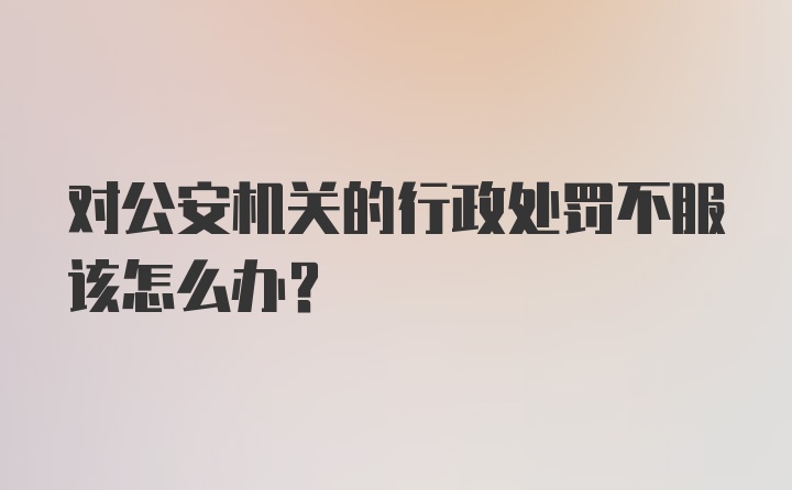 对公安机关的行政处罚不服该怎么办?