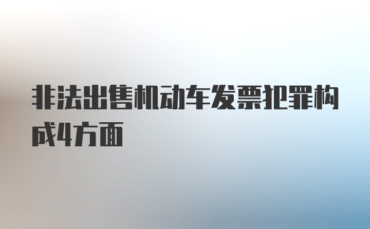 非法出售机动车发票犯罪构成4方面