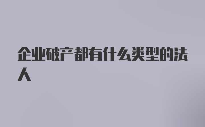 企业破产都有什么类型的法人