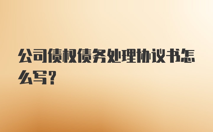 公司债权债务处理协议书怎么写？