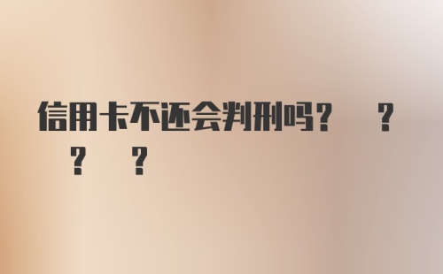 信用卡不还会判刑吗? ? ? ?