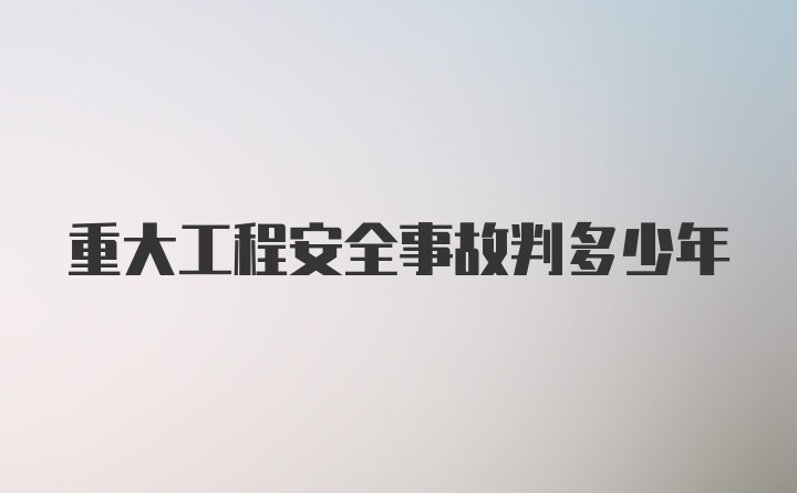 重大工程安全事故判多少年