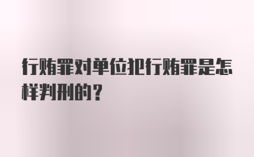 行贿罪对单位犯行贿罪是怎样判刑的？