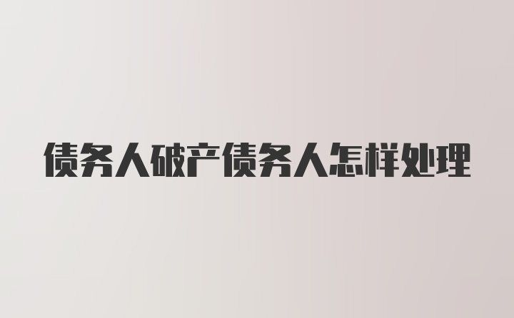 债务人破产债务人怎样处理