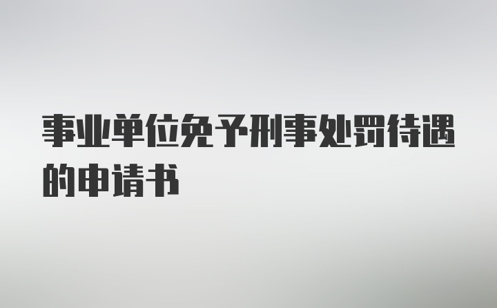 事业单位免予刑事处罚待遇的申请书