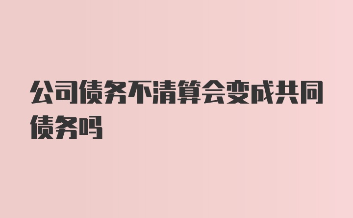 公司债务不清算会变成共同债务吗