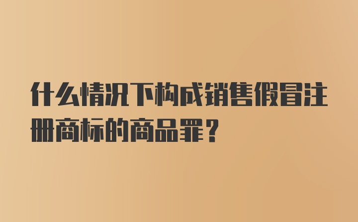 什么情况下构成销售假冒注册商标的商品罪？