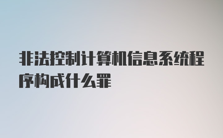 非法控制计算机信息系统程序构成什么罪