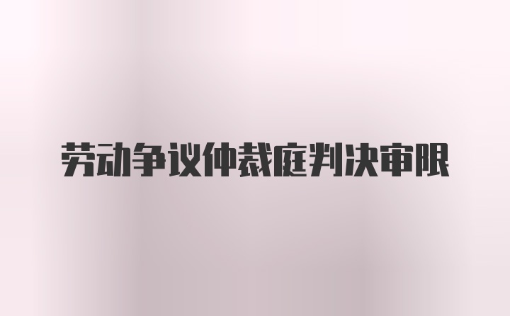 劳动争议仲裁庭判决审限