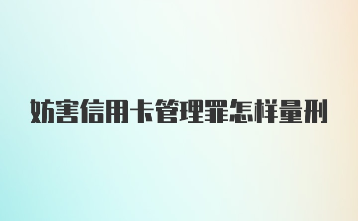 妨害信用卡管理罪怎样量刑