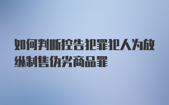 如何判断控告犯罪犯人为放纵制售伪劣商品罪