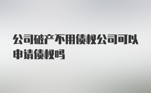 公司破产不用债权公司可以申请债权吗