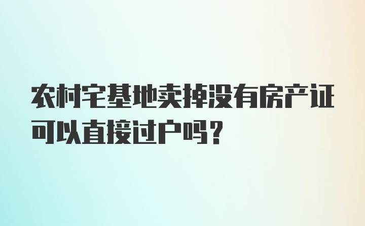 农村宅基地卖掉没有房产证可以直接过户吗？