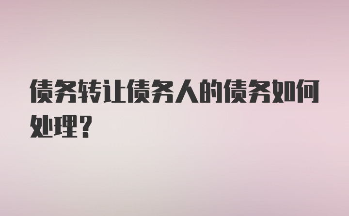 债务转让债务人的债务如何处理？