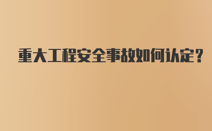 重大工程安全事故如何认定？