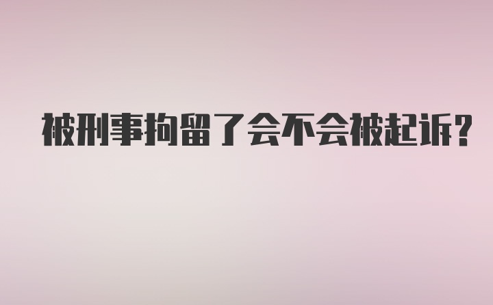 被刑事拘留了会不会被起诉？